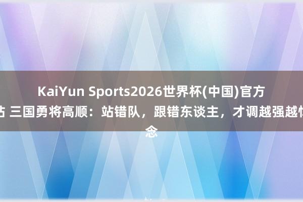 KaiYun Sports2026世界杯(中国)官方网站 三国勇将高顺：站错队，跟错东谈主，才调越强越悼念