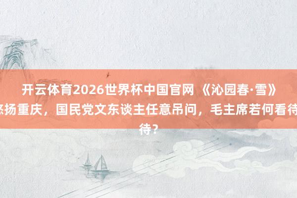开云体育2026世界杯中国官网 《沁园春·雪》悠扬重庆，国民党文东谈主任意吊问，毛主席若何看待？