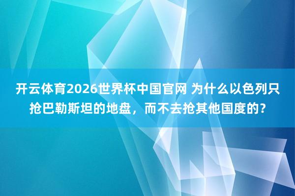 开云体育2026世界杯中国官网 为什么以色列只抢巴勒斯坦的地盘,而不去抢其他国度的?