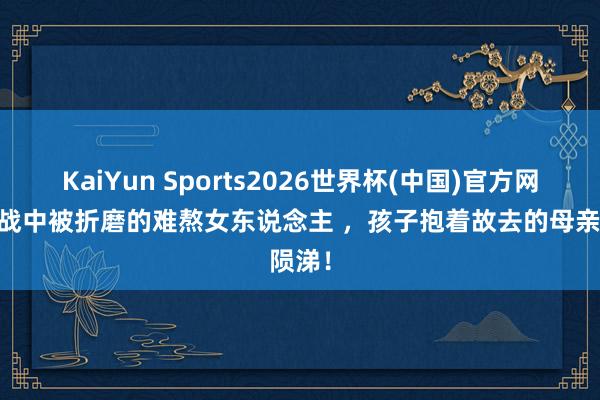 KaiYun Sports2026世界杯(中国)官方网站 二战中被折磨的难熬女东说念主 ,孩子抱着故去的母亲陨涕!