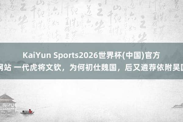 KaiYun Sports2026世界杯(中国)官方网站 一代虎将文钦，为何初仕魏国，后又遴荐依附吴国