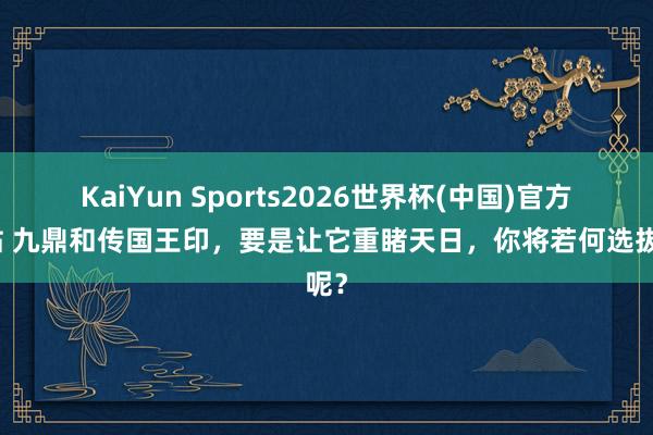 KaiYun Sports2026世界杯(中国)官方网站 九鼎和传国王印，要是让它重睹天日，你将若何选拔呢？