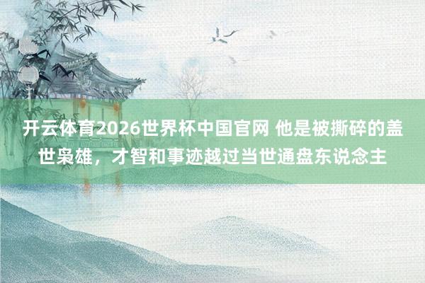 开云体育2026世界杯中国官网 他是被撕碎的盖世枭雄，才智和事迹越过当世通盘东说念主
