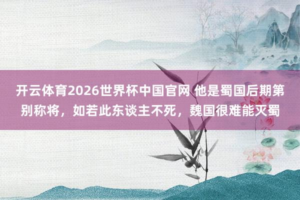 开云体育2026世界杯中国官网 他是蜀国后期第别称将，如若此东谈主不死，魏国很难能灭蜀