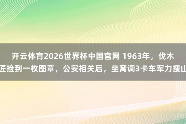 开云体育2026世界杯中国官网 1963年，伐木匠捡到一枚图章，公安相关后，坐窝调3卡车军力搜山
