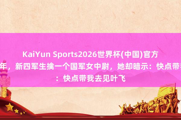 KaiYun Sports2026世界杯(中国)官方网站 1940年，新四军生擒一个国军女中尉，她却暗示：快点带我去见叶飞
