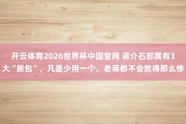 开云体育2026世界杯中国官网 蒋介石部属有3大“脓包”，凡是少用一个，老蒋都不会败得那么惨