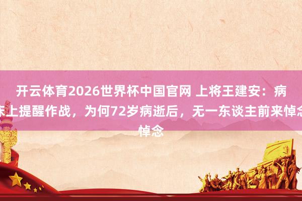 开云体育2026世界杯中国官网 上将王建安：病床上提醒作战，为何72岁病逝后，无一东谈主前来悼念
