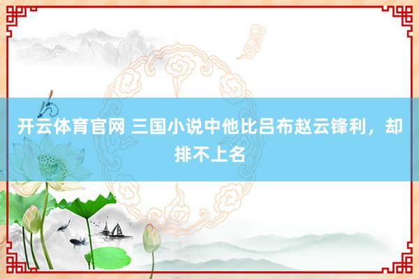 开云体育官网 三国小说中他比吕布赵云锋利,却排不上名