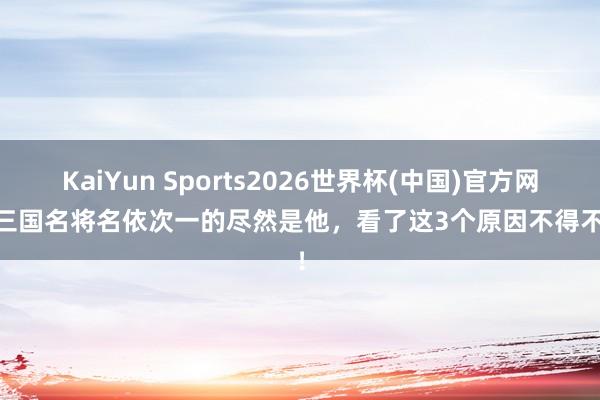 KaiYun Sports2026世界杯(中国)官方网站 三国名将名依次一的尽然是他，看了这3个原因不得不屈！
