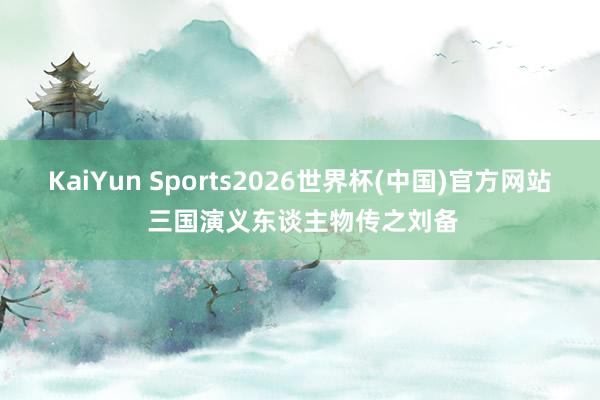 KaiYun Sports2026世界杯(中国)官方网站 三国演义东谈主物传之刘备