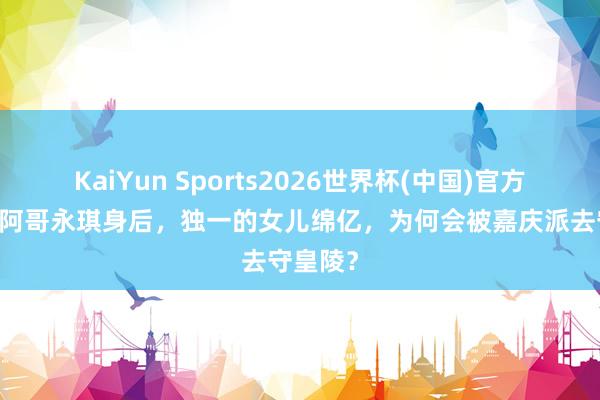 KaiYun Sports2026世界杯(中国)官方网站 五阿哥永琪身后，独一的女儿绵亿，为何会被嘉庆派去守皇陵？
