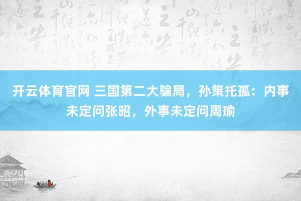 开云体育官网 三国第二大骗局，孙策托孤：内事未定问张昭，外事未定问周瑜