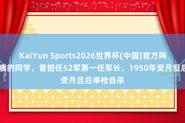 KaiYun Sports2026世界杯(中国)官方网站 他是陈赓的同学，曾担任52军第一任军长，1950年受月旦后举枪自杀
