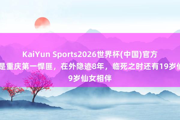 KaiYun Sports2026世界杯(中国)官方网站 他是重庆第一悍匪，在外隐迹8年，临死之时还有19岁仙女相伴