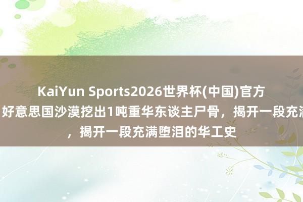 KaiYun Sports2026世界杯(中国)官方网站 1970年，好意思国沙漠挖出1吨重华东谈主尸骨，揭开一段充满堕泪的华工史