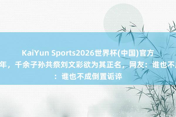 KaiYun Sports2026世界杯(中国)官方网站 2010年，千余子孙共祭刘文彩欲为其正名，网友：谁也不成倒置诟谇