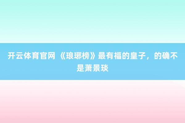 开云体育官网 《琅琊榜》最有福的皇子，的确不是萧景琰