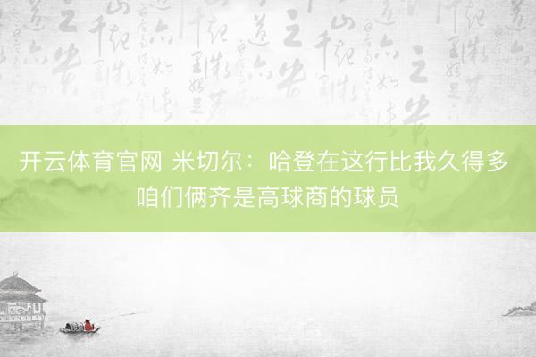 开云体育官网 米切尔：哈登在这行比我久得多 咱们俩齐是高球商的球员