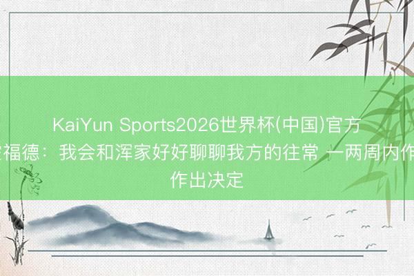 KaiYun Sports2026世界杯(中国)官方网站 霍福德：我会和浑家好好聊聊我方的往常 一两周内作出决定