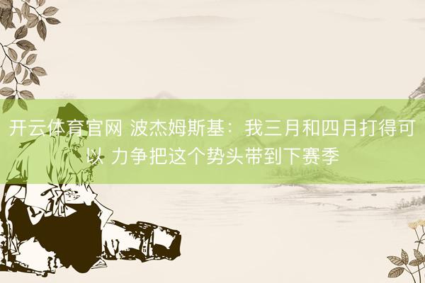 开云体育官网 波杰姆斯基：我三月和四月打得可以 力争把这个势头带到下赛季
