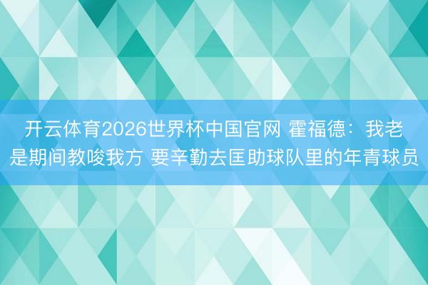 开云体育2026世界杯中国官网 霍福德：我老是期间教唆我方 要辛勤去匡助球队里的年青球员