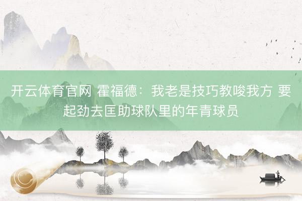 开云体育官网 霍福德:我老是技巧教唆我方 要起劲去匡助球队里的年青球员
