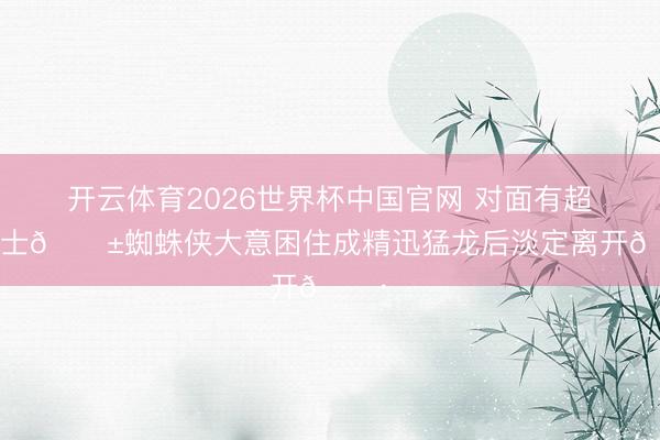 开云体育2026世界杯中国官网 对面有超等勇士😱蜘蛛侠大意困住成精迅猛龙后淡定离开🕷️