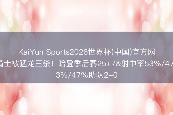 KaiYun Sports2026世界杯(中国)官方网站 旧例赛骑士被猛龙三杀!哈登季后赛25+7&射中率53%/47%助队2-0