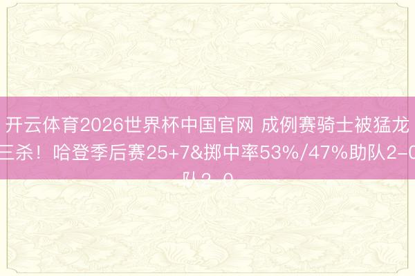 开云体育2026世界杯中国官网 成例赛骑士被猛龙三杀！哈登季后赛25+7&掷中率53%/47%助队2-0