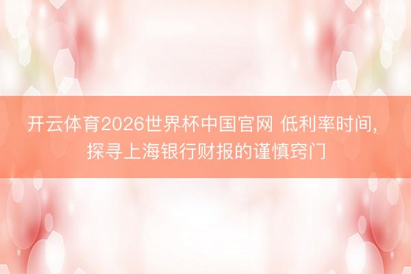 开云体育2026世界杯中国官网 低利率时间， 探寻上海银行财报的谨慎窍门