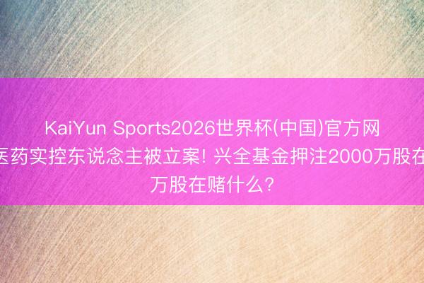 KaiYun Sports2026世界杯(中国)官方网站 泰格医药实控东说念主被立案! 兴全基金押注2000万股在赌什么?