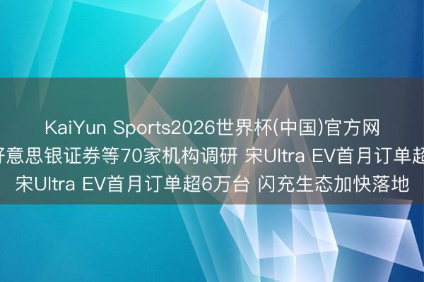 KaiYun Sports2026世界杯(中国)官方网站 调研速递|比亚迪经受好意思银证券等70家机构调研 宋Ultra EV首月订单超6万台 闪充生态加快落地