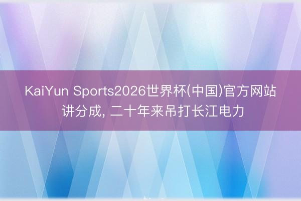 KaiYun Sports2026世界杯(中国)官方网站 讲分成， 二十年来吊打长江电力
