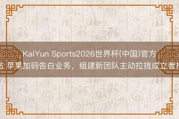 KaiYun Sports2026世界杯(中国)官方网站 苹果加码告白业务，组建新团队主动拉拢成立者投放