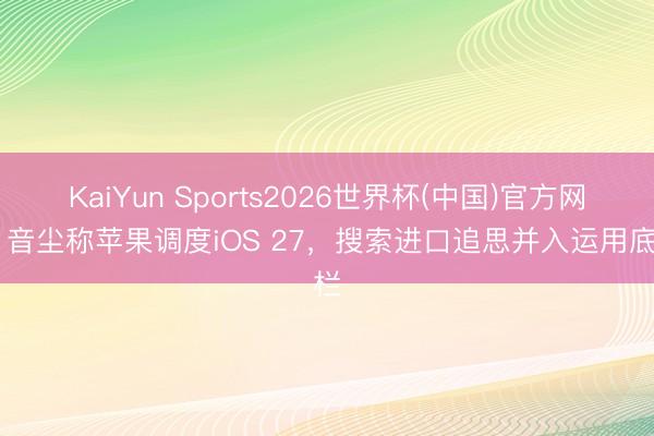 KaiYun Sports2026世界杯(中国)官方网站 音尘称苹果调度iOS 27，搜索进口追思并入运用底栏