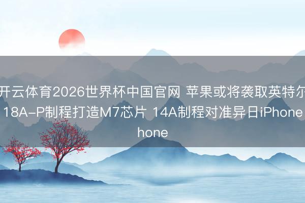 开云体育2026世界杯中国官网 苹果或将袭取英特尔18A-P制程打造M7芯片 14A制程对准异日iPhone