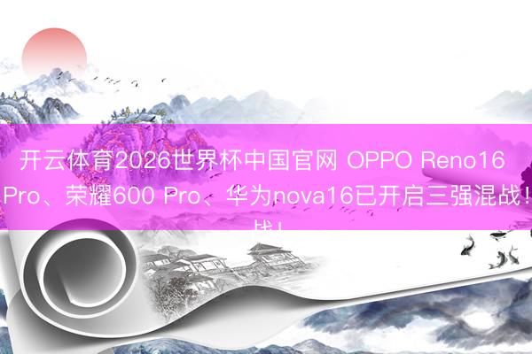 开云体育2026世界杯中国官网 OPPO Reno16 Pro、荣耀600 Pro、华为nova16已开启三强混战！