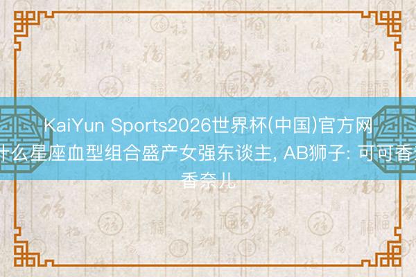 KaiYun Sports2026世界杯(中国)官方网站 什么星座血型组合盛产女强东谈主， AB狮子: 可可香奈儿