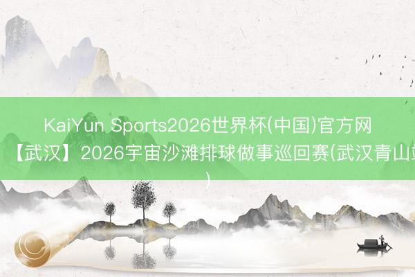KaiYun Sports2026世界杯(中国)官方网站 【武汉】2026宇宙沙滩排球做事巡回赛(武汉青山站)