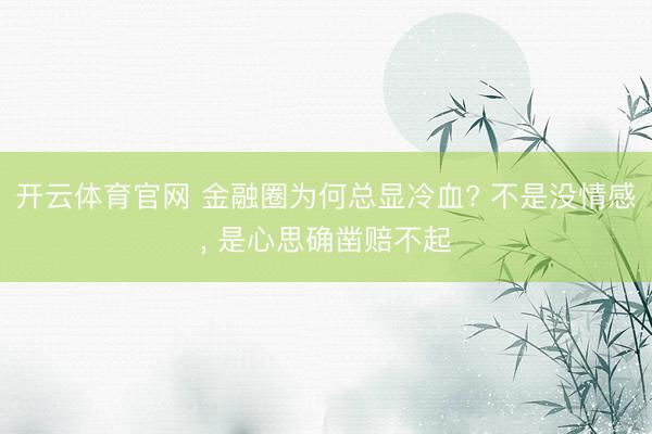 开云体育官网 金融圈为何总显冷血? 不是没情感, 是心思确凿赔不起