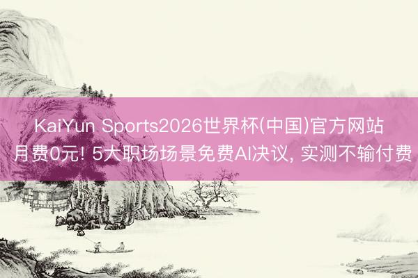 KaiYun Sports2026世界杯(中国)官方网站 月费0元! 5大职场场景免费AI决议, 实测不输付费
