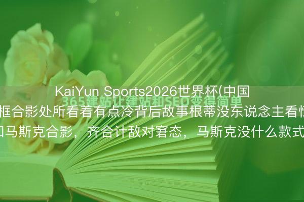 KaiYun Sports2026世界杯(中国)官方网站 雷军马斯克同框合影处所看着有点冷背后故事根蒂没东说念主看懂 许多东说念主刷到雷军和马斯克合影，齐合计敌对窘态，马斯克没什么款式，话也未几，甚而有东说念主说他不虞志雷军。其实早在2013年，雷军就两次去硅谷找马斯克，还试驾了特斯拉，是最早一批中国车主。他一直很佩服马斯克，说这个东说念主太神奇、反直观。 ...
