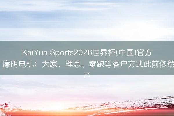KaiYun Sports2026世界杯(中国)官方网站 廉明电机：大家、理思、零跑等客户方式此前依然量产