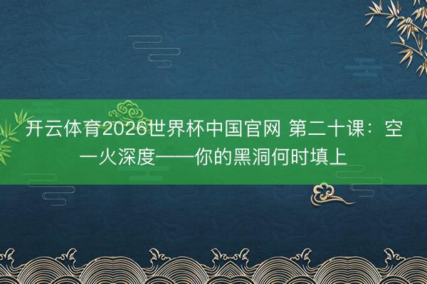 开云体育2026世界杯中国官网 第二十课:空一火深度——你的黑洞何时填上