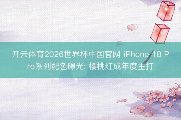 开云体育2026世界杯中国官网 iPhone 18 Pro系列配色曝光: 樱桃红成年度主打
