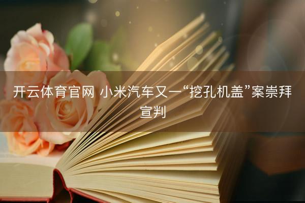 开云体育官网 小米汽车又一“挖孔机盖”案崇拜宣判