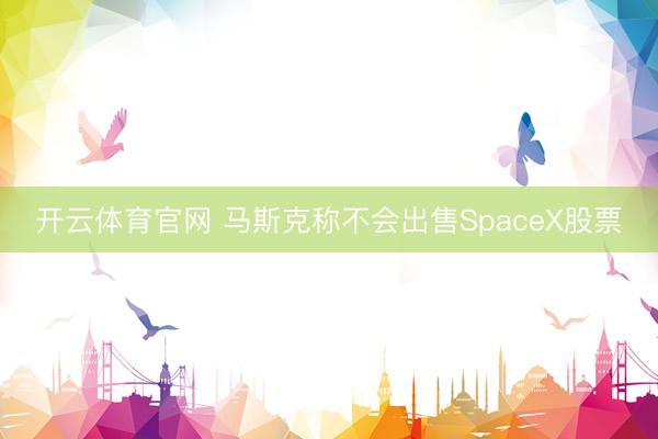 开云体育官网 马斯克称不会出售SpaceX股票