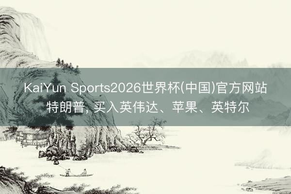KaiYun Sports2026世界杯(中国)官方网站 特朗普， 买入英伟达、苹果、英特尔