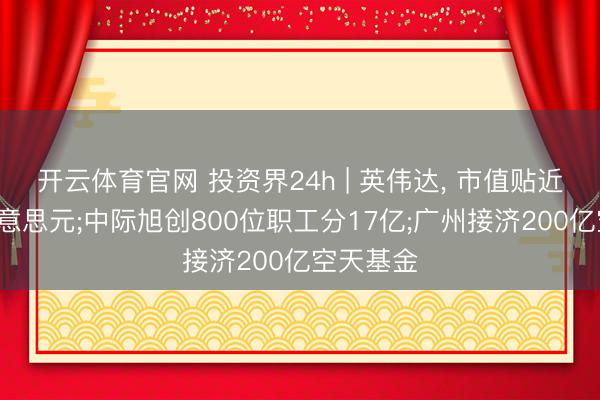 开云体育官网 投资界24h | 英伟达, 市值贴近6万亿好意思元;中际旭创800位职工分17亿;广州接济200亿空天基金